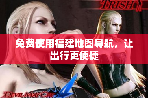 免费使用福建地图导航，让出行更便捷