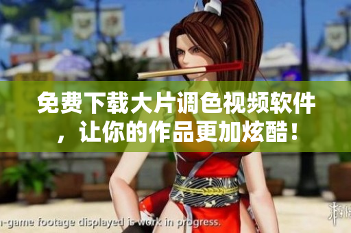 免费下载大片调色视频软件，让你的作品更加炫酷！