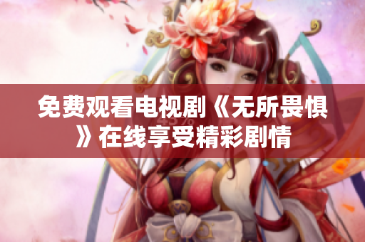 免费观看电视剧《无所畏惧》在线享受精彩剧情