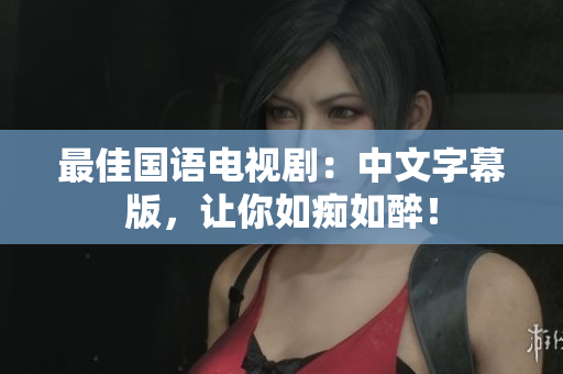 最佳国语电视剧：中文字幕版，让你如痴如醉！