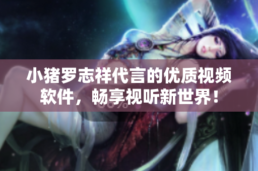 小猪罗志祥代言的优质视频软件，畅享视听新世界！