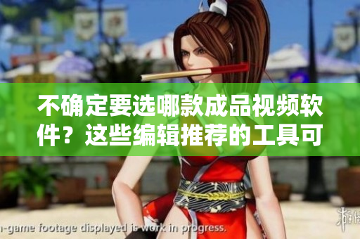 不确定要选哪款成品视频软件？这些编辑推荐的工具可能有帮助