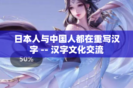日本人与中国人都在重写汉字 -- 汉字文化交流