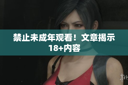 禁止未成年观看！文章揭示18+内容
