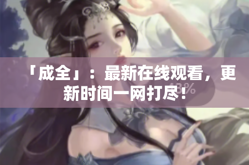 「成全」：最新在线观看，更新时间一网打尽！