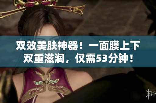 双效美肤神器！一面膜上下双重滋润，仅需53分钟！