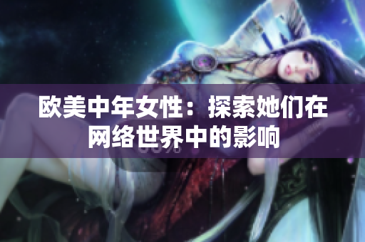 欧美中年女性：探索她们在网络世界中的影响
