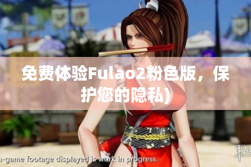 免费体验Fulao2粉色版，保护您的隐私)