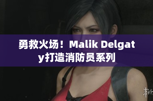 勇救火场！Malik Delgaty打造消防员系列
