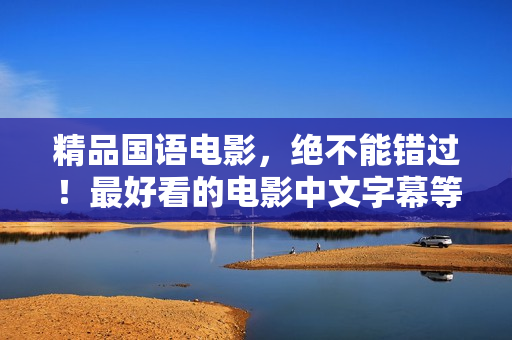 精品国语电影，绝不能错过！最好看的电影中文字幕等你来！