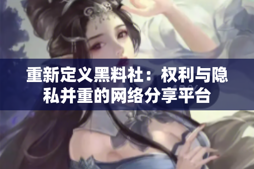 重新定义黑料社：权利与隐私并重的网络分享平台