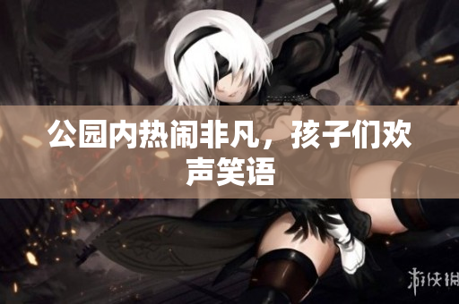 公园内热闹非凡，孩子们欢声笑语