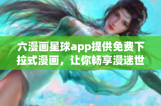 六漫画星球app提供免费下拉式漫画，让你畅享漫迷世界