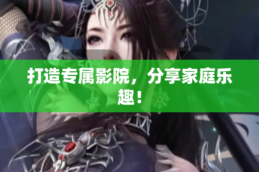 打造专属影院，分享家庭乐趣！