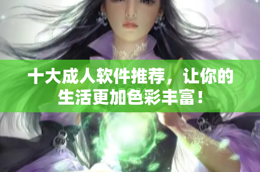 十大成人软件推荐，让你的生活更加色彩丰富！