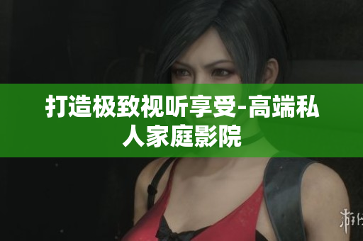 打造极致视听享受-高端私人家庭影院