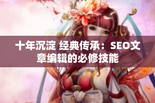 十年沉淀 经典传承：SEO文章编辑的必修技能