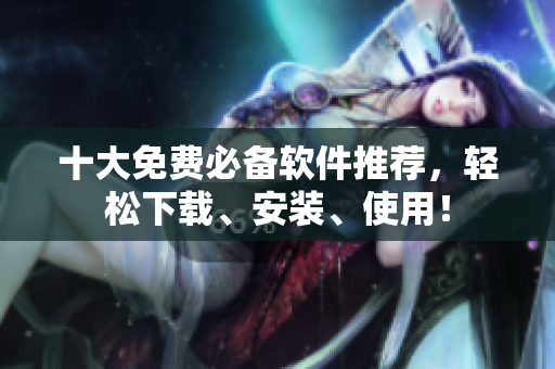 十大免费必备软件推荐，轻松下载、安装、使用！