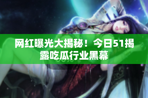 网红曝光大揭秘！今日51揭露吃瓜行业黑幕