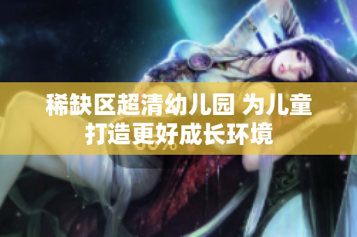 稀缺区超清幼儿园 为儿童打造更好成长环境