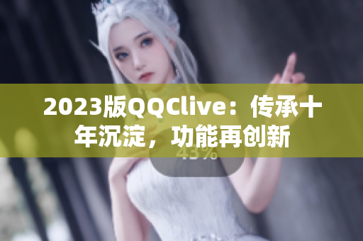 2023版QQClive：传承十年沉淀，功能再创新