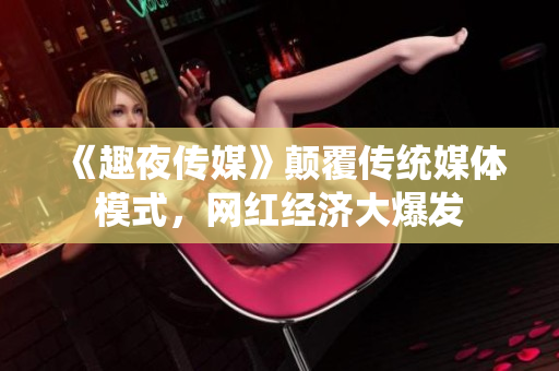 《趣夜传媒》颠覆传统媒体模式，网红经济大爆发