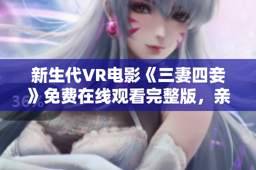 新生代VR电影《三妻四妾》免费在线观看完整版，亲密无间的虚拟现实体验