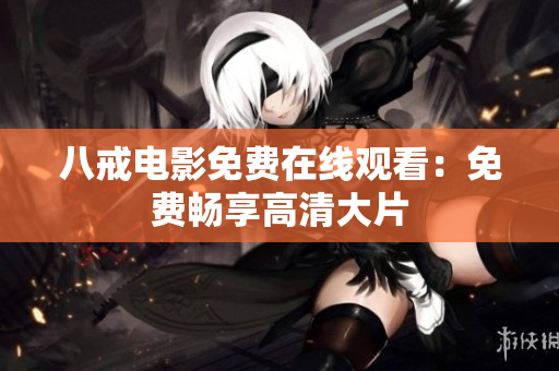 八戒电影免费在线观看：免费畅享高清大片