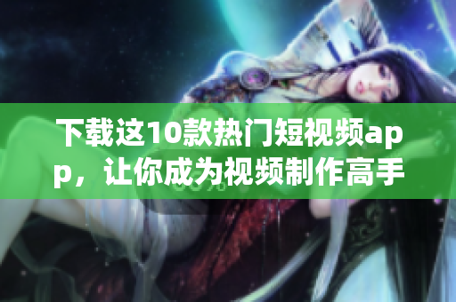 下载这10款热门短视频app，让你成为视频制作高手！
