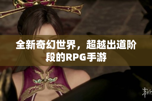 全新奇幻世界，超越出道阶段的RPG手游