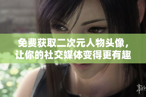 免费获取二次元人物头像，让你的社交媒体变得更有趣