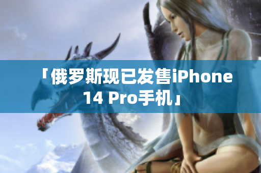 「俄罗斯现已发售iPhone 14 Pro手机」