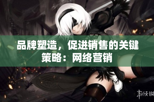 品牌塑造，促进销售的关键策略：网络营销