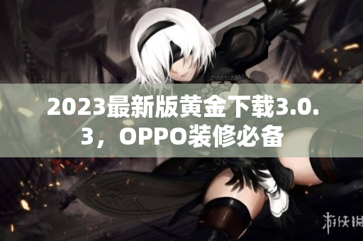 2023最新版黄金下载3.0.3，OPPO装修必备