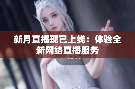 新月直播现已上线：体验全新网络直播服务