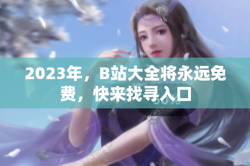 2023年，B站大全将永远免费，快来找寻入口