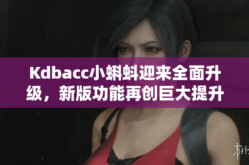 Kdbacc小蝌蚪迎来全面升级，新版功能再创巨大提升