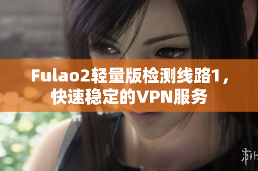 Fulao2轻量版检测线路1，快速稳定的VPN服务
