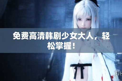 免费高清韩剧少女大人，轻松掌握！