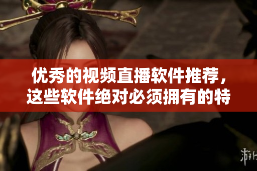 优秀的视频直播软件推荐，这些软件绝对必须拥有的特点是什么？