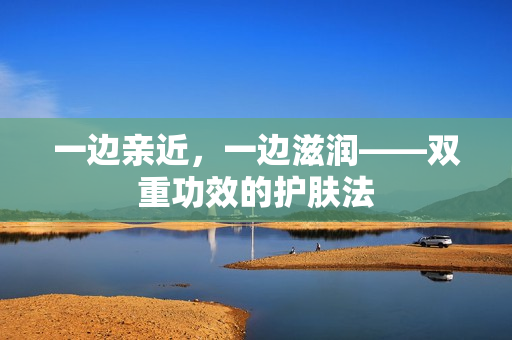 一边亲近，一边滋润——双重功效的护肤法