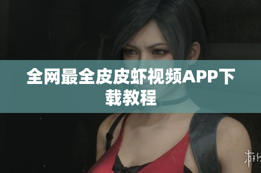 全网最全皮皮虾视频APP下载教程
