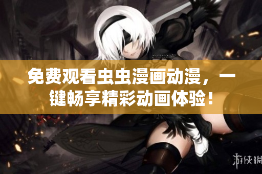 免费观看虫虫漫画动漫，一键畅享精彩动画体验！