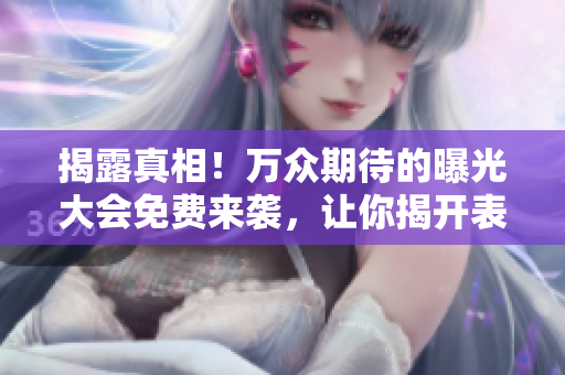 揭露真相！万众期待的曝光大会免费来袭，让你揭开表面背后的黑暗