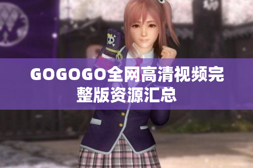 GOGOGO全网高清视频完整版资源汇总
