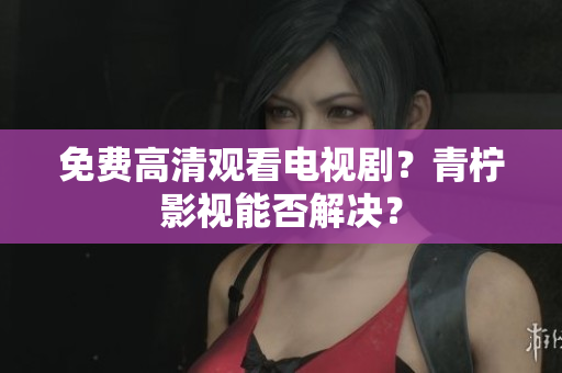 免费高清观看电视剧？青柠影视能否解决？