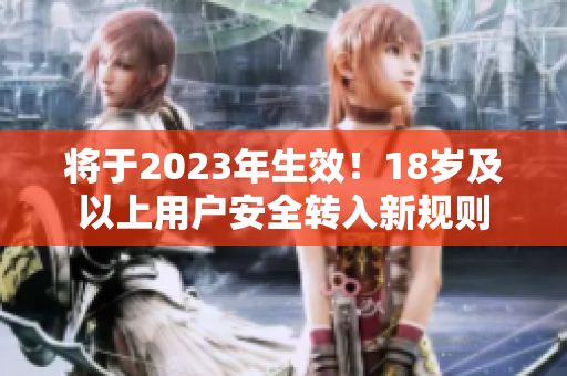 将于2023年生效！18岁及以上用户安全转入新规则