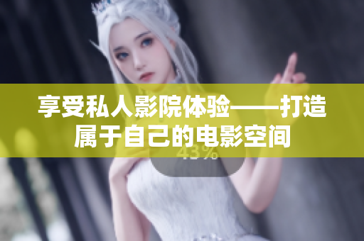 享受私人影院体验——打造属于自己的电影空间