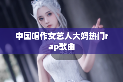 中国唱作女艺人大妈热门rap歌曲