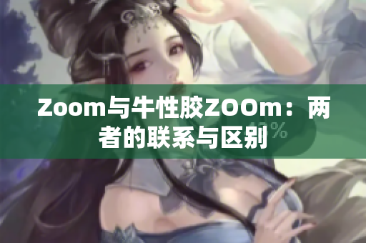 Zoom与牛性胶ZOOm：两者的联系与区别